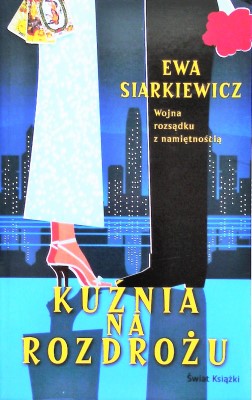 KUŹNIA na ROZDROŻU WOJNA ROZSĄDKU z NAMIĘTNOŚCIĄ Ewa SIARKIEWICZ